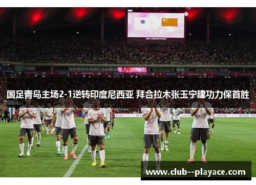 国足青岛主场2-1逆转印度尼西亚 拜合拉木张玉宁建功力保首胜 国足青岛主场2-1逆转印度尼西亚 拜合拉木张玉宁建功力保首胜