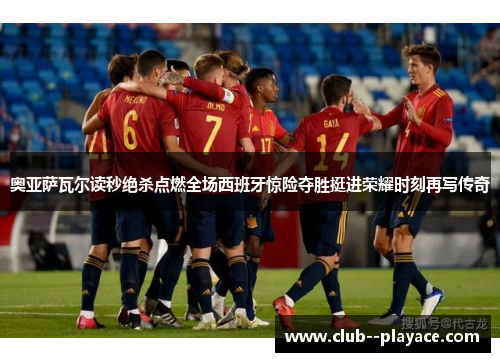 奥亚萨瓦尔读秒绝杀点燃全场西班牙惊险夺胜挺进荣耀时刻再写传奇 奥亚萨瓦尔读秒绝杀点燃全场西班牙惊险夺胜挺进荣耀时刻再写传奇