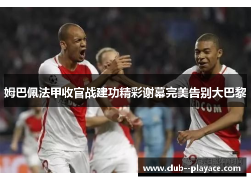 姆巴佩法甲收官战建功精彩谢幕完美告别大巴黎 姆巴佩法甲收官战建功精彩谢幕完美告别大巴黎