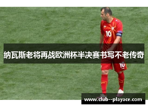 纳瓦斯老将再战欧洲杯半决赛书写不老传奇 纳瓦斯老将再战欧洲杯半决赛书写不老传奇