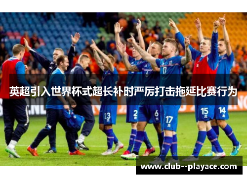 英超引入世界杯式超长补时严厉打击拖延比赛行为