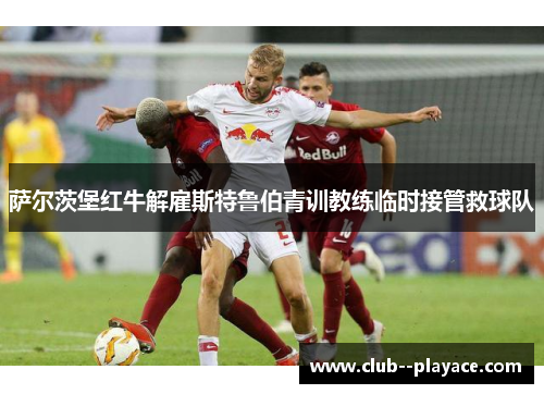 萨尔茨堡红牛解雇斯特鲁伯青训教练临时接管救球队