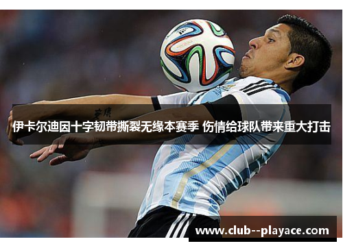 伊卡尔迪因十字韧带撕裂无缘本赛季 伤情给球队带来重大打击 伊卡尔迪因十字韧带撕裂无缘本赛季 伤情给球队带来重大打击