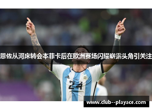 恩佐从河床转会本菲卡后在欧洲赛场闪耀崭露头角引关注