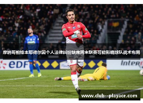 摩纳哥前锋本耶德尔因个人法律纠纷缺席周末联赛可能影响球队战术布局