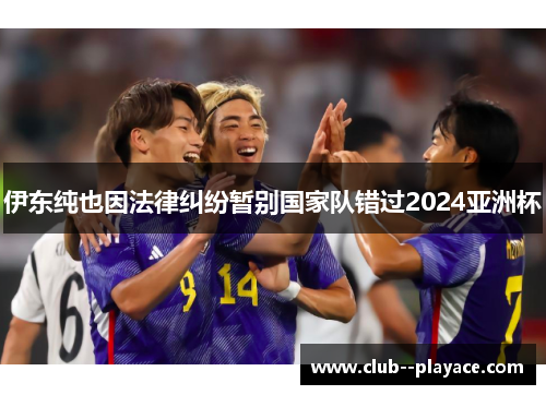 伊东纯也因法律纠纷暂别国家队错过2024亚洲杯