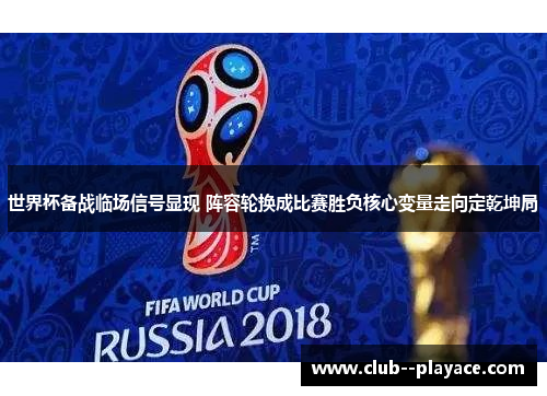 世界杯备战临场信号显现 阵容轮换成比赛胜负核心变量走向定乾坤局