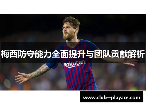 梅西防守能力全面提升与团队贡献解析