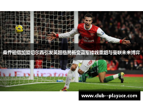 桑乔租借加盟切尔西引发英超格局新变蓝军锋线重组与曼联未来博弈 桑乔租借加盟切尔西引发英超格局新变蓝军锋线重组与曼联未来博弈