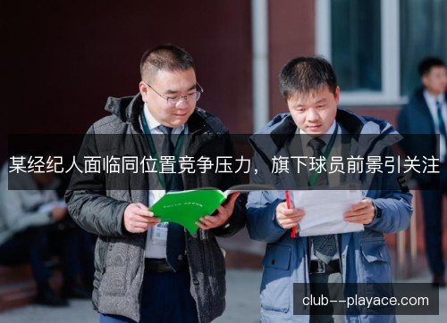 某经纪人面临同位置竞争压力，旗下球员前景引关注