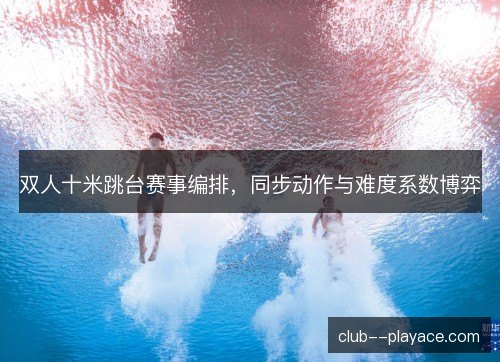 双人十米跳台赛事编排，同步动作与难度系数博弈
